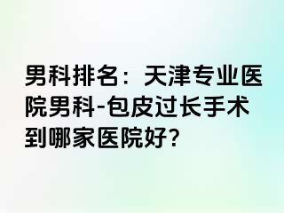 男科排名：天津专业医院男科-包皮过长手术到哪家医院好？