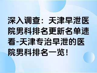 深入调查：天津早泄医院男科排名更新名单速看-天津专治早泄的医院男科排名一览！