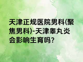 天津正规医院男科(聚焦男科)-天津睾丸炎会影响生育吗？