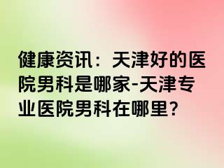 健康资讯：天津好的医院男科是哪家-天津专业医院男科在哪里？