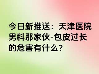 今日新推送：天津医院男科那家伙-包皮过长的危害有什么？