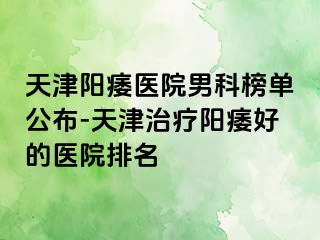 天津阳痿医院男科榜单公布-天津治疗阳痿好的医院排名