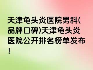 天津龟头炎医院男科(品牌口碑)天津龟头炎医院公开排名榜单发布！