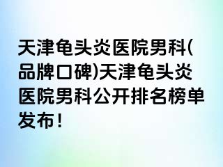 天津龟头炎医院男科(品牌口碑)天津龟头炎医院男科公开排名榜单发布！