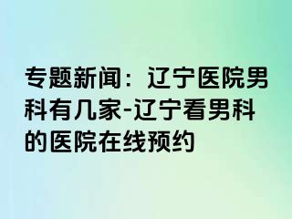 专题新闻：辽宁医院男科有几家-辽宁看男科的医院在线预约