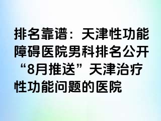 排名靠谱：天津性功能障碍医院男科排名公开“8月推送”天津治疗性功能问题的医院