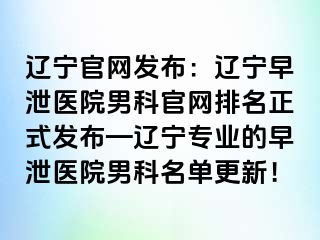 辽宁官网发布：辽宁早泄医院男科官网排名正式发布—辽宁专业的早泄医院男科名单更新！