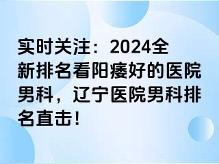 实时关注：2024全新排名看阳痿好的医院男科，辽宁医院男科排名直击！