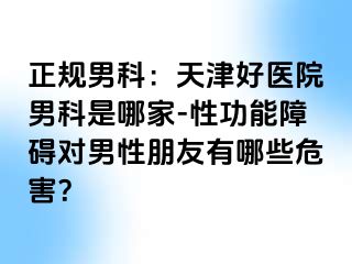 正规男科：天津好医院男科是哪家-性功能障碍对男性朋友有哪些危害？