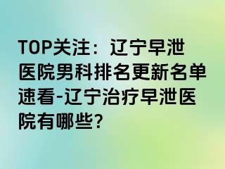 TOP关注：辽宁早泄医院男科排名更新名单速看-辽宁治疗早泄医院有哪些？