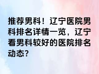 推荐男科！辽宁医院男科排名详情一览，辽宁看男科较好的医院排名动态？