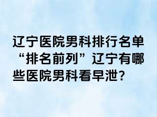 辽宁医院男科排行名单“排名前列”辽宁有哪些医院男科看早泄？