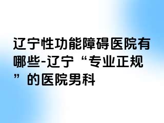 辽宁性功能障碍医院有哪些-辽宁“专业正规”的医院男科