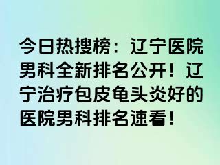 今日热搜榜：辽宁医院男科全新排名公开！辽宁治疗包皮龟头炎好的医院男科排名速看！