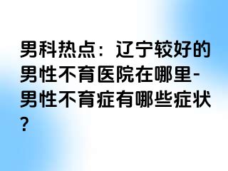 男科热点：辽宁较好的男性不育医院在哪里-男性不育症有哪些症状？