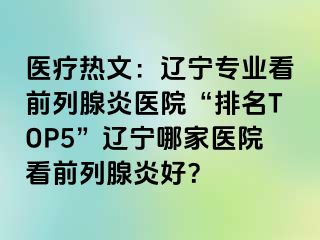 医疗热文：辽宁专业看前列腺炎医院“排名TOP5”辽宁哪家医院看前列腺炎好？