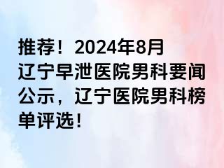 推荐！2024年8月辽宁早泄医院男科要闻公示，辽宁医院男科榜单评选！