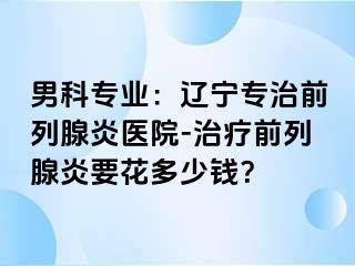 男科专业：辽宁专治前列腺炎医院-治疗前列腺炎要花多少钱？