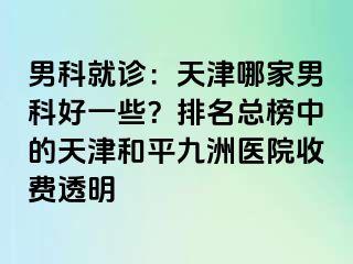 男科就诊：天津哪家男科好一些？排名总榜中的天津和平九洲医院收费透明