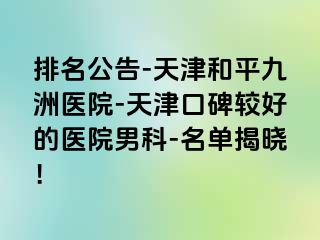 排名公告-天津和平九洲医院-天津口碑较好的医院男科-名单揭晓！