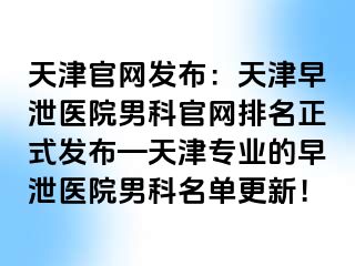 天津官网发布：天津早泄医院男科官网排名正式发布—天津专业的早泄医院男科名单更新！