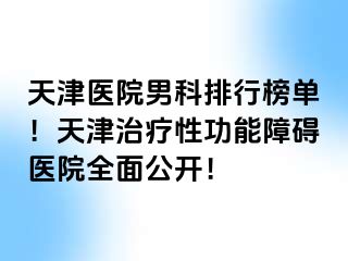 天津医院男科排行榜单！天津治疗性功能障碍医院全面公开！