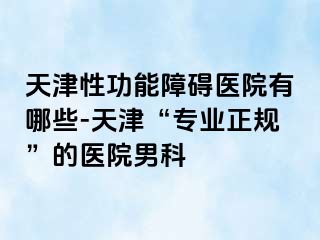 天津性功能障碍医院有哪些-天津“专业正规”的医院男科