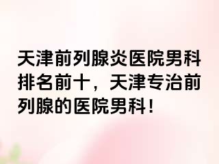 天津前列腺炎医院男科排名前十，天津专治前列腺的医院男科！