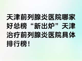 天津前列腺炎医院哪家好总榜“新出炉”天津治疗前列腺炎医院具体排行榜！