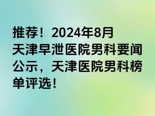 推荐！2024年8月天津早泄医院男科要闻公示，天津医院男科榜单评选！