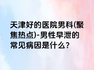 天津好的医院男科(聚焦热点)-男性早泄的常见病因是什么？