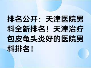 排名公开：天津医院男科全新排名！天津治疗包皮龟头炎好的医院男科排名！