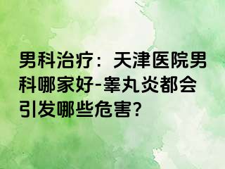 男科治疗：天津医院男科哪家好-睾丸炎都会引发哪些危害？