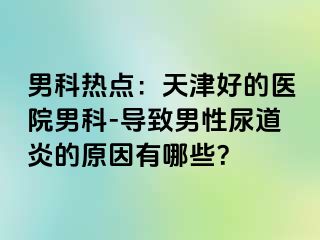 男科热点：天津好的医院男科-导致男性尿道炎的原因有哪些？