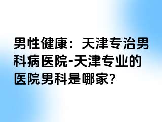 男性健康：天津专治男科病医院-天津专业的医院男科是哪家？