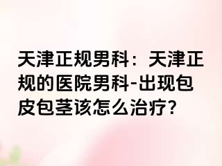 天津正规男科：天津正规的医院男科-出现包皮包茎该怎么治疗？