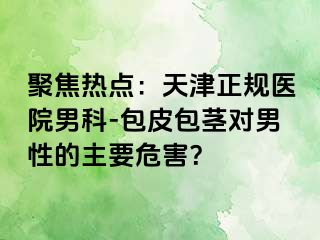 聚焦热点：天津正规医院男科-包皮包茎对男性的主要危害？