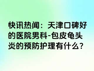 快讯热闻：天津口碑好的医院男科-包皮龟头炎的预防护理有什么？