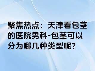 聚焦热点：天津看包茎的医院男科-包茎可以分为哪几种类型呢？