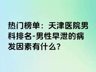 热门榜单：天津医院男科排名-男性早泄的病发因素有什么？