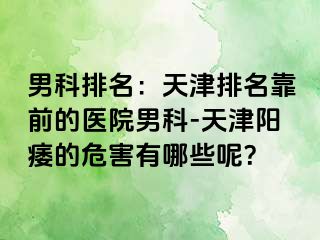 男科排名：天津排名靠前的医院男科-天津阳痿的危害有哪些呢？