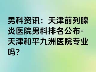 男科资讯：天津前列腺炎医院男科排名公布-天津和平九洲医院专业吗？