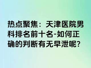 热点聚焦：天津医院男科排名前十名-如何正确的判断有无早泄呢？