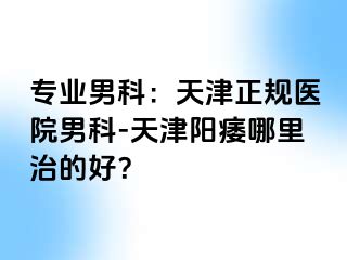 专业男科：天津正规医院男科-天津阳痿哪里治的好？