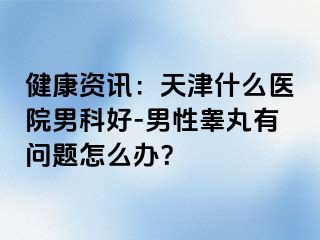 健康资讯：天津什么医院男科好-男性睾丸有问题怎么办？