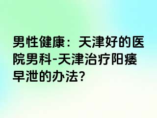 男性健康：天津好的医院男科-天津治疗阳痿早泄的办法？