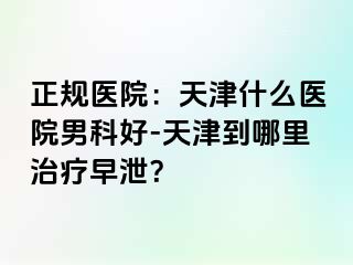 正规医院：天津什么医院男科好-天津到哪里治疗早泄？