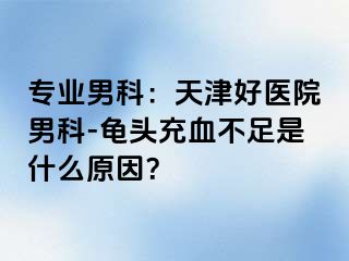 专业男科：天津好医院男科-龟头充血不足是什么原因？