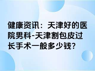 健康资讯：天津好的医院男科-天津割包皮过长手术一般多少钱？