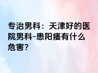 专治男科：天津好的医院男科-患阳痿有什么危害？